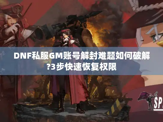 DNF私服GM账号解封难题如何破解?3步快速恢复权限
