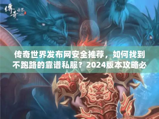 传奇世界发布网安全推荐，如何找到不跑路的靠谱私服？2024版本攻略必看