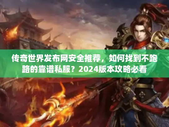 传奇世界发布网安全推荐，如何找到不跑路的靠谱私服？2024版本攻略必看