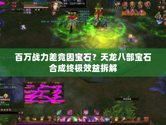 百万战力差竟因宝石?天龙八部宝石合成终极效益拆解 百万战力差竟因宝石?天龙八部宝石合成终极效益拆解