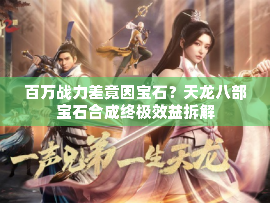 百万战力差竟因宝石?天龙八部宝石合成终极效益拆解 百万战力差竟因宝石?天龙八部宝石合成终极效益拆解