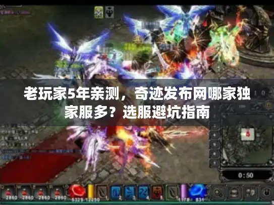 老玩家5年亲测，奇迹发布网哪家独家服多？选服避坑指南