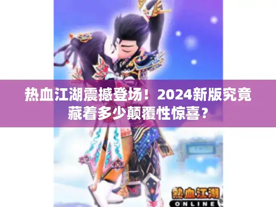 热血江湖震撼登场！2024新版究竟藏着多少颠覆性惊喜？