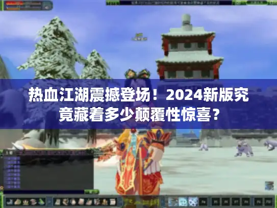 热血江湖震撼登场！2024新版究竟藏着多少颠覆性惊喜？