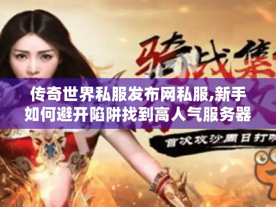 传奇世界私服发布网私服,新手如何避开陷阱找到高人气服务器?
