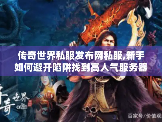 传奇世界私服发布网私服,新手如何避开陷阱找到高人气服务器?