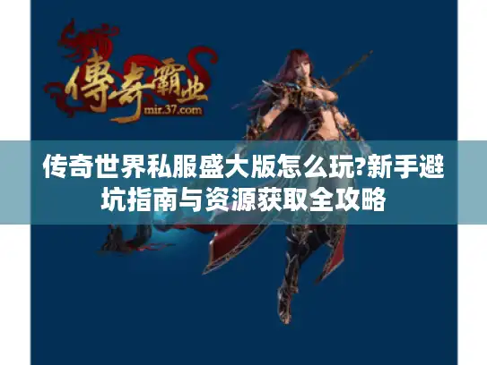 传奇世界私服盛大版怎么玩?新手避坑指南与资源获取全攻略