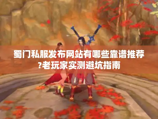 蜀门私服发布网站有哪些靠谱推荐?老玩家实测避坑指南