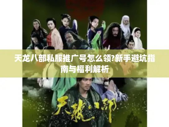 天龙八部私服推广号怎么领?新手避坑指南与福利解析