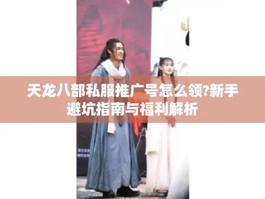 天龙八部私服推广号怎么领?新手避坑指南与福利解析