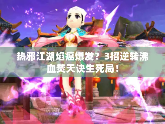 热邪江湖焰瘟爆发？3招逆转沸血焚天诀生死局！