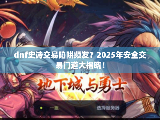 dnf史诗交易陷阱频发?2025年安全交易门道大揭晓! dnf史诗交易陷阱频发?2025年安全交易门道大揭晓!