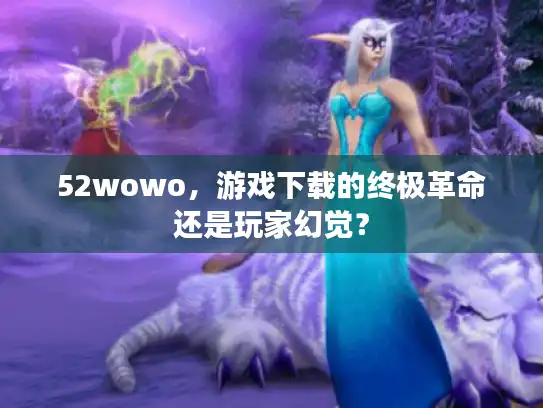 52wowo,游戏下载的终极革命还是玩家幻觉? 52wowo,游戏下载的终极革命还是玩家幻觉?