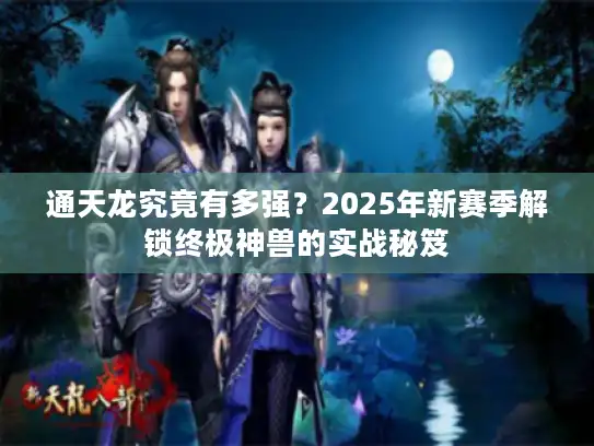 通天龙究竟有多强？2025年新赛季解锁终极神兽的实战秘笈