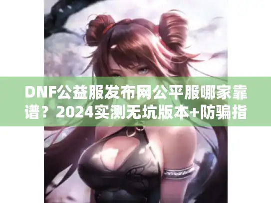 DNF公益服发布网公平服哪家靠谱？2024实测无坑版本+防骗指南