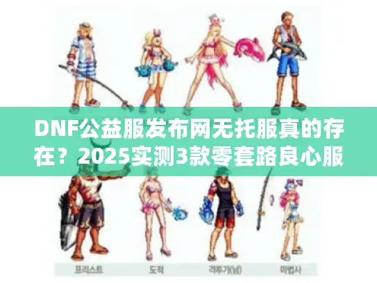 DNF公益服发布网无托服真的存在？2025实测3款零套路良心服推荐
