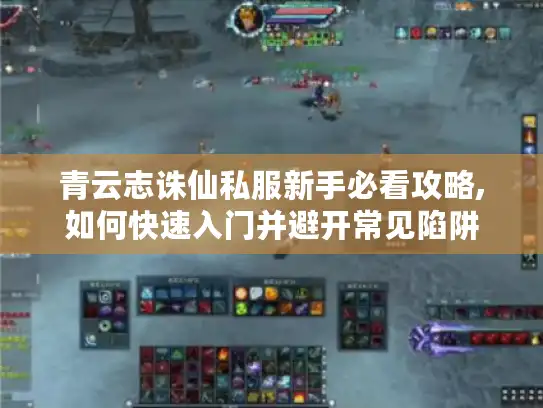 青云志诛仙私服新手必看攻略,如何快速入门并避开常见陷阱