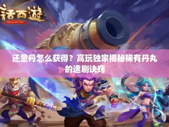 还童丹怎么获得？高玩独家揭秘稀有丹丸的速刷诀窍