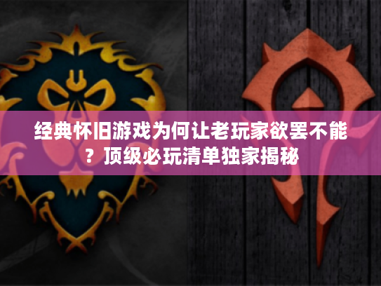 经典怀旧游戏为何让老玩家欲罢不能?顶级必玩清单独家揭秘 经典怀旧游戏为何让老玩家欲罢不能?顶级必玩清单独家揭秘