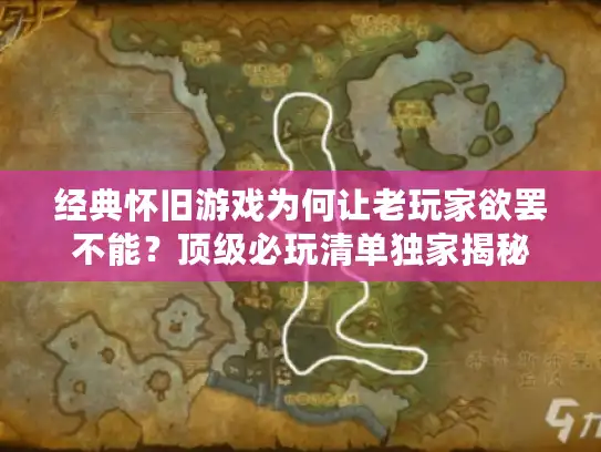 经典怀旧游戏为何让老玩家欲罢不能?顶级必玩清单独家揭秘 经典怀旧游戏为何让老玩家欲罢不能?顶级必玩清单独家揭秘