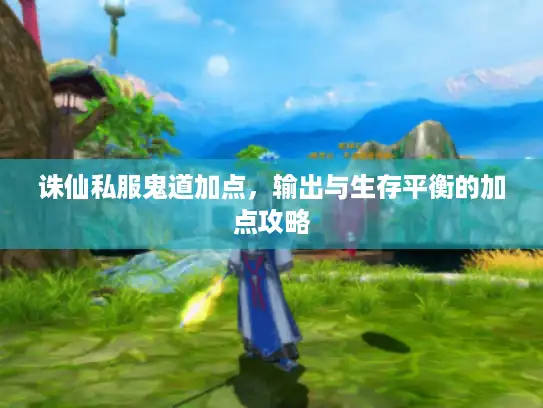诛仙私服鬼道加点，输出与生存平衡的加点攻略