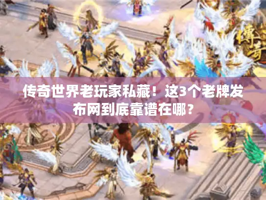 传奇世界老玩家私藏！这3个老牌发布网到底靠谱在哪？