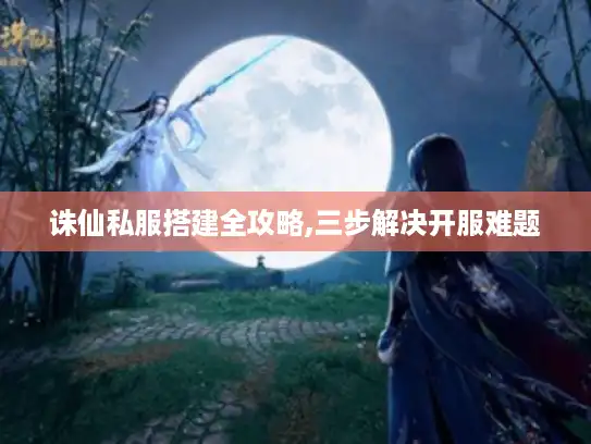 诛仙私服搭建全攻略,三步解决开服难题