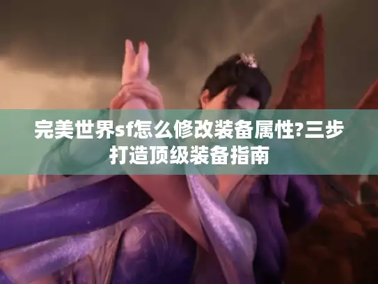 完美世界sf怎么修改装备属性?三步打造顶级装备指南