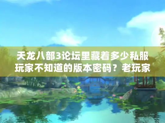 天龙八部3论坛里藏着多少私服玩家不知道的版本密码？老玩家实测教你避坑
