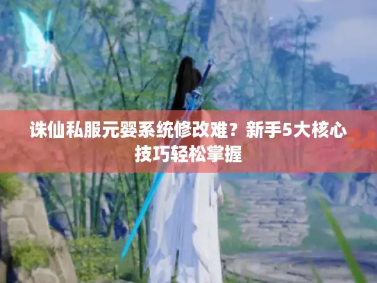 诛仙私服元婴系统修改难？新手5大核心技巧轻松掌握