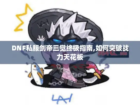DNF私服剑帝三觉终极指南,如何突破战力天花板 DNF私服剑帝三觉终极指南,如何突破战力天花板