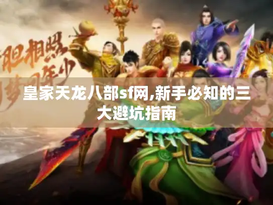 皇家天龙八部sf网,新手必知的三大避坑指南 皇家天龙八部sf网,新手必知的三大避坑指南