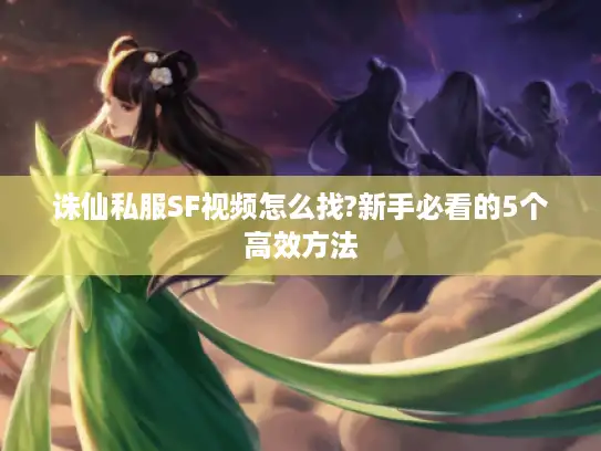 诛仙私服SF视频怎么找?新手必看的5个高效方法