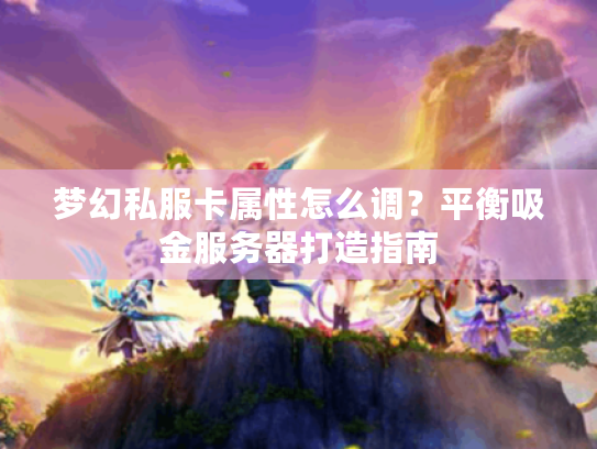 梦幻私服卡属性怎么调?平衡吸金服务器打造指南 梦幻私服卡属性怎么调?平衡吸金服务器打造指南