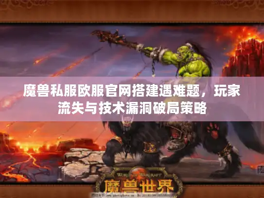 魔兽私服欧服官网搭建遇难题，玩家流失与技术漏洞破局策略
