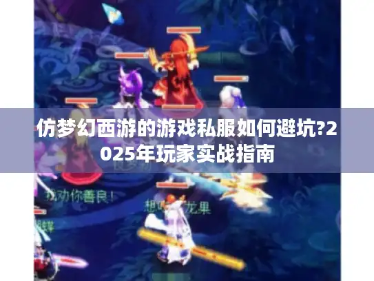 仿梦幻西游的游戏私服如何避坑?2025年玩家实战指南