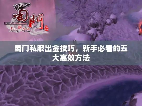 蜀门私服出金技巧,新手必看的五大高效方法 蜀门私服出金技巧,新手必看的五大高效方法