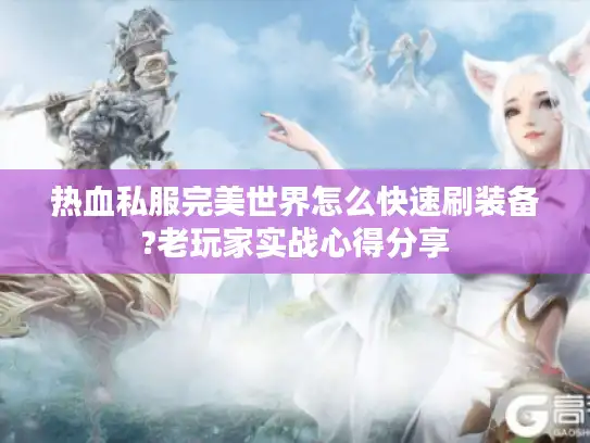 热血私服完美世界怎么快速刷装备?老玩家实战心得分享 热血私服完美世界怎么快速刷装备?老玩家实战心得分享