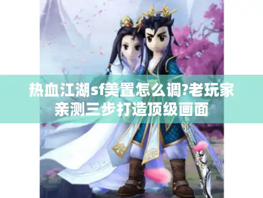 热血江湖sf美置怎么调?老玩家亲测三步打造顶级画面