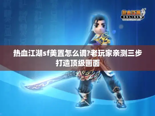 热血江湖sf美置怎么调?老玩家亲测三步打造顶级画面