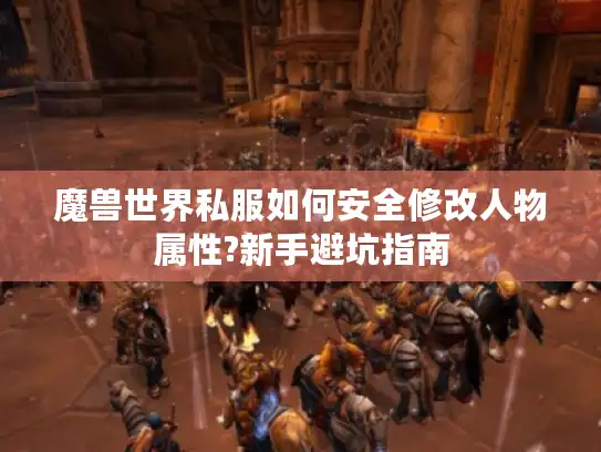 魔兽世界私服如何安全修改人物属性?新手避坑指南