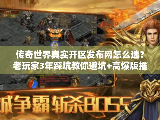 传奇世界真实开区发布网怎么选？老玩家3年踩坑教你避坑+高爆版推荐