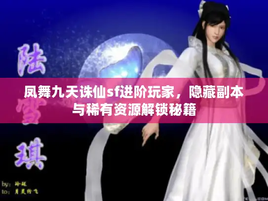 凤舞九天诛仙sf进阶玩家,隐藏副本与稀有资源解锁秘籍 凤舞九天诛仙sf进阶玩家,隐藏副本与稀有资源解锁秘籍
