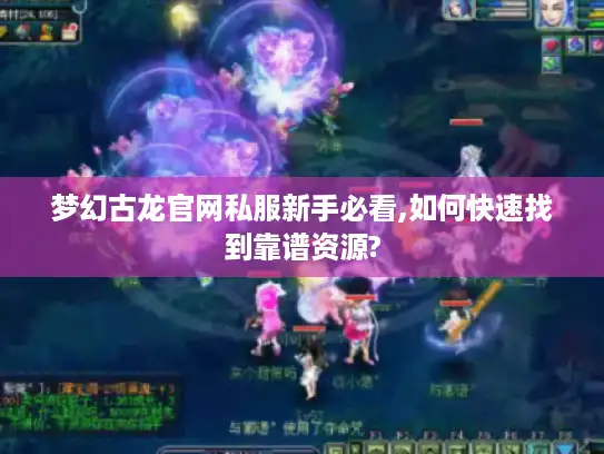 梦幻古龙官网私服新手必看,如何快速找到靠谱资源? 梦幻古龙官网私服新手必看,如何快速找到靠谱资源?