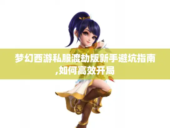 梦幻西游私服渡劫版新手避坑指南,如何高效开局 梦幻西游私服渡劫版新手避坑指南,如何高效开局