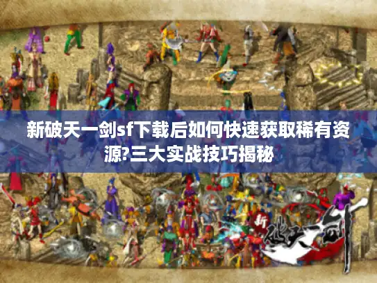 新破天一剑sf下载后如何快速获取稀有资源?三大实战技巧揭秘