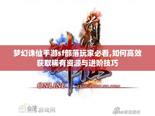 梦幻诛仙手游sf部落玩家必看,如何高效获取稀有资源与进阶技巧