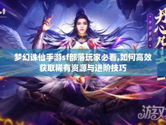 梦幻诛仙手游sf部落玩家必看,如何高效获取稀有资源与进阶技巧