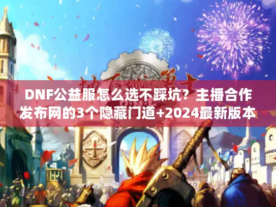 DNF公益服怎么选不踩坑？主播合作发布网的3个隐藏门道+2024最新版本避坑清单