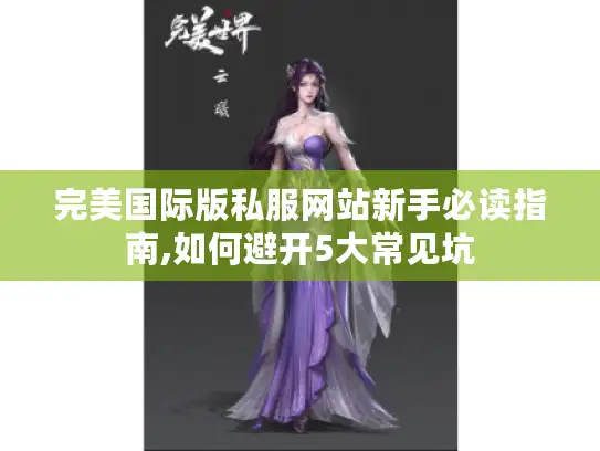 完美国际版私服网站新手必读指南,如何避开5大常见坑
